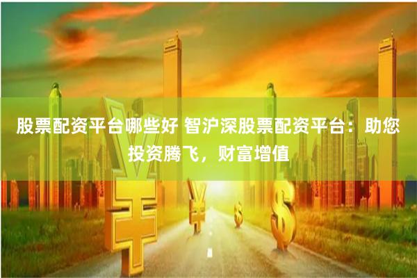 股票配资平台哪些好 智沪深股票配资平台：助您投资腾飞，财富增值