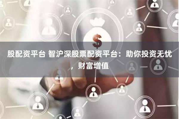 股配资平台 智沪深股票配资平台：助你投资无忧，财富增值