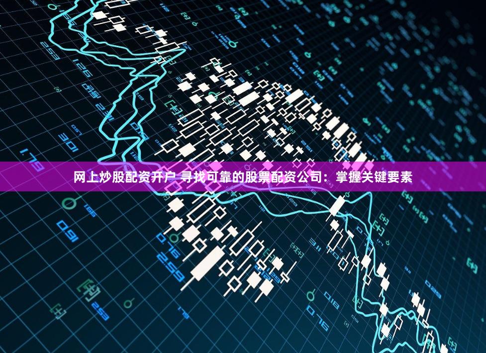 网上炒股配资开户 寻找可靠的股票配资公司：掌握关键要素