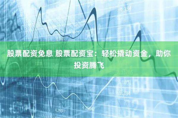 股票配资免息 股票配资宝：轻松撬动资金，助你投资腾飞