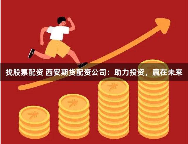 找股票配资 西安期货配资公司：助力投资，赢在未来