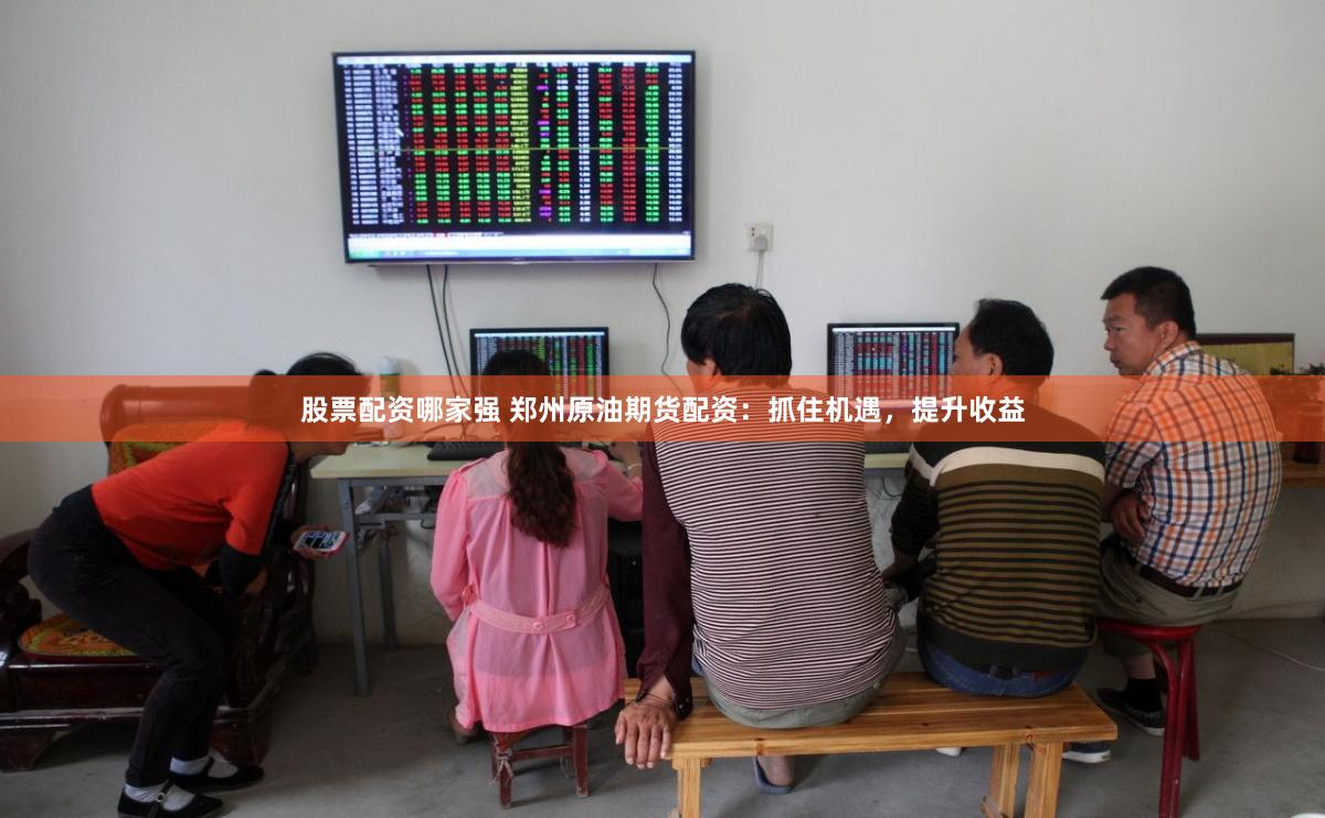 股票配资哪家强 郑州原油期货配资：抓住机遇，提升收益
