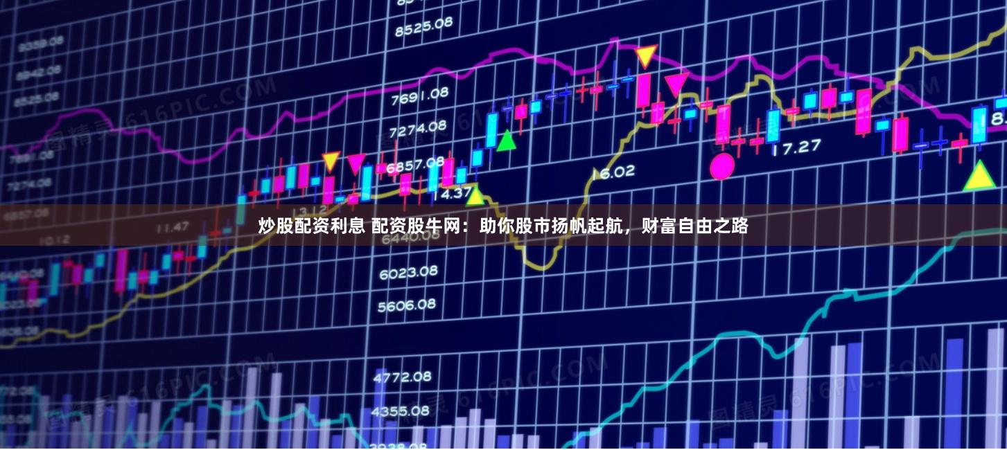 炒股配资利息 配资股牛网：助你股市扬帆起航，财富自由之路