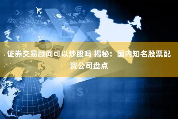 证券交易顾问可以炒股吗 揭秘:国内知名股票配资公司盘点
