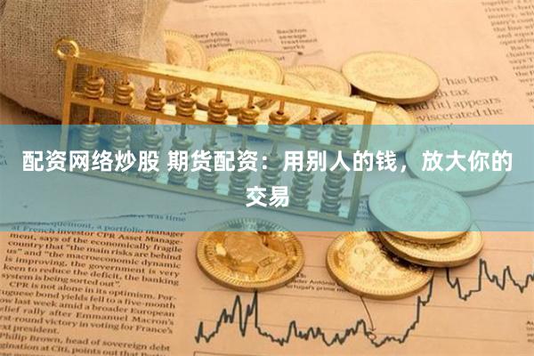 配资网络炒股 期货配资：用别人的钱，放大你的交易