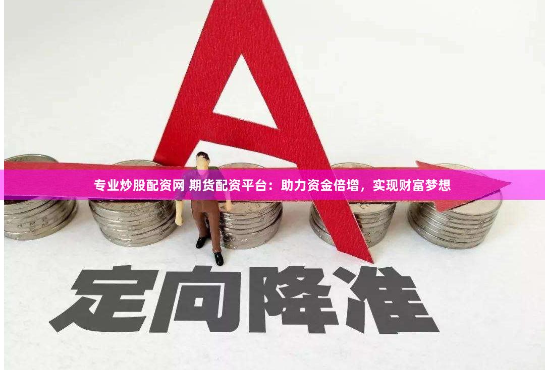 专业炒股配资网 期货配资平台：助力资金倍增，实现财富梦想