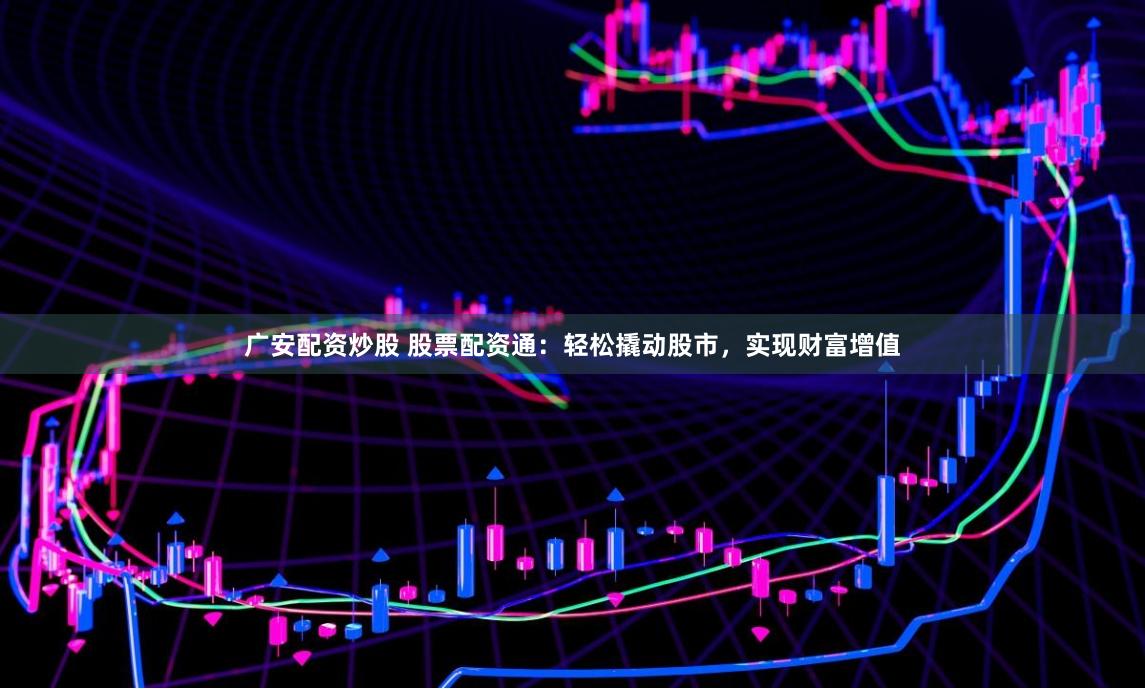 广安配资炒股 股票配资通:轻松撬动股市,实现财富增值