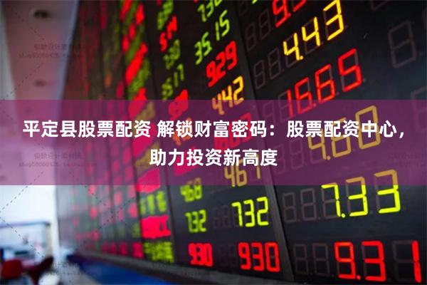 平定县股票配资 解锁财富密码：股票配资中心，助力投资新高度