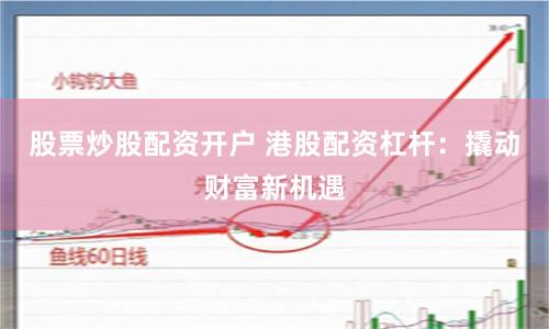 股票炒股配资开户 港股配资杠杆:撬动财富新机遇