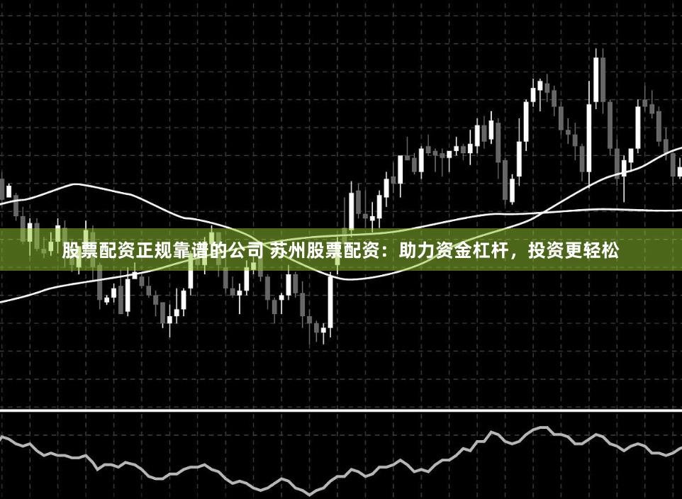股票配资正规靠谱的公司 苏州股票配资：助力资金杠杆，投资更轻松