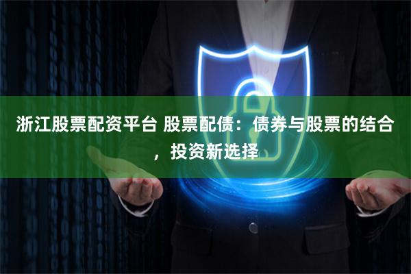 浙江股票配资平台 股票配债:债券与股票的结合,投资新选择