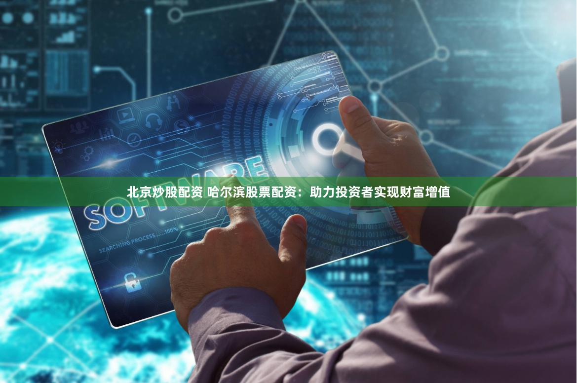 北京炒股配资 哈尔滨股票配资:助力投资者实现财富增值