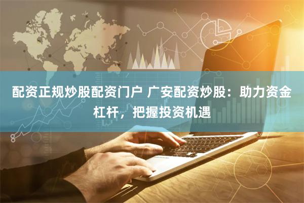 配资正规炒股配资门户 广安配资炒股：助力资金杠杆，把握投资机遇