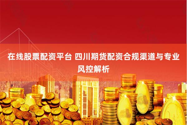 在线股票配资平台 四川期货配资合规渠道与专业风控解析
