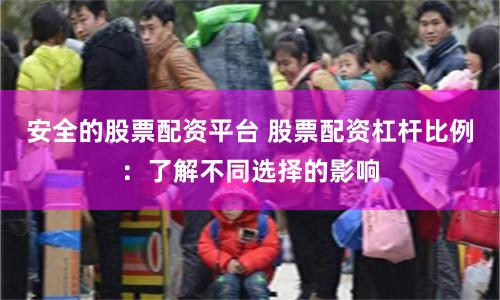 安全的股票配资平台 股票配资杠杆比例：了解不同选择的影响