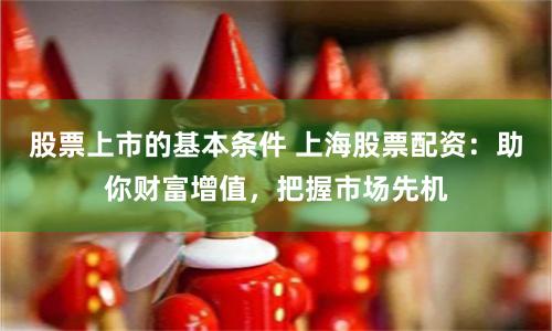 股票上市的基本条件 上海股票配资:助你财富增值,把握市场先机