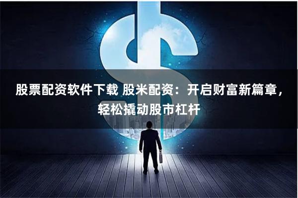 股票配资软件下载 股米配资：开启财富新篇章，轻松撬动股市杠杆