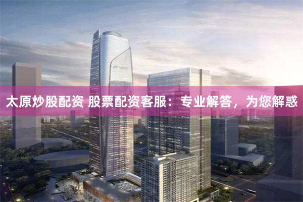 太原炒股配资 股票配资客服:专业解答,为您解惑