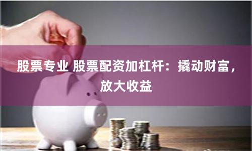股票专业 股票配资加杠杆:撬动财富,放大收益