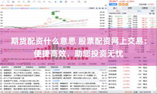期货配资什么意思 股票配资网上交易：便捷高效，助您投资无忧