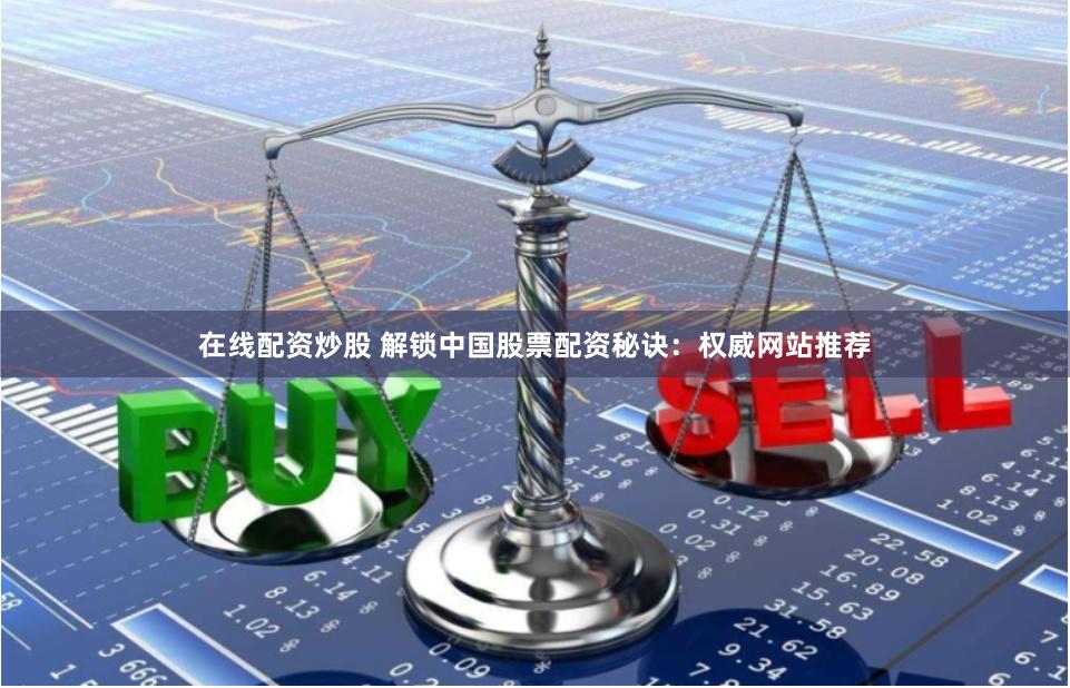 在线配资炒股 解锁中国股票配资秘诀:权威网站推荐