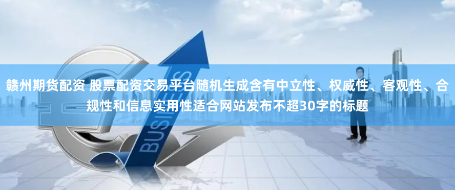 赣州期货配资 股票配资交易平台随机生成含有中立性、权威性、客观性、合规性和信息实用性适合网站发布不超30字的标题