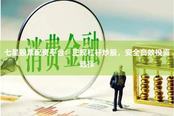 七星股票配资平台：正规杠杆炒股，安全高效投资选择