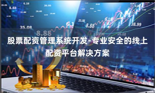 股票配资管理系统开发-专业安全的线上配资平台解决方案