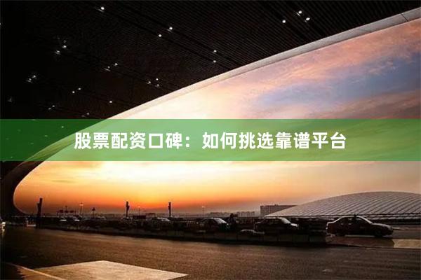 股票配资口碑：如何挑选靠谱平台
