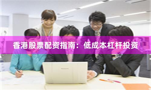 香港股票配资指南：低成本杠杆投资