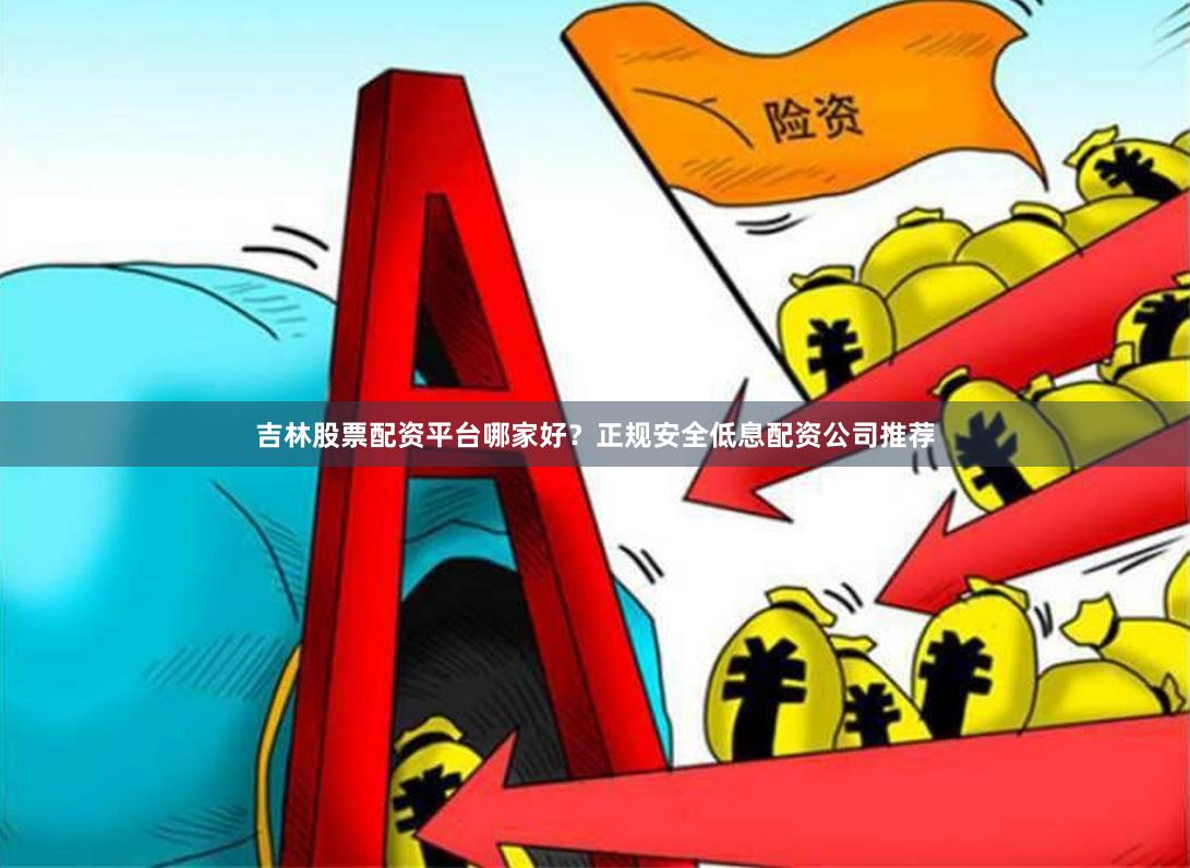 吉林股票配资平台哪家好？正规安全低息配资公司推荐