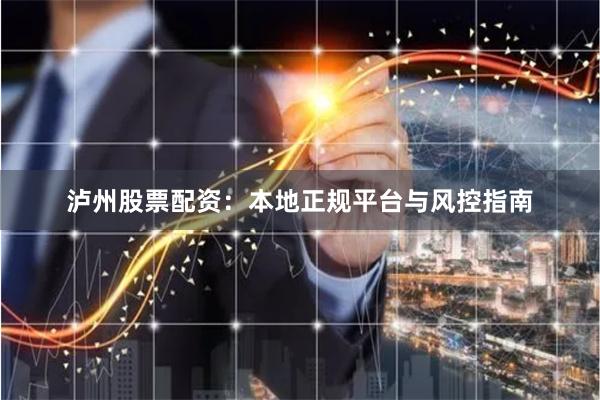 泸州股票配资：本地正规平台与风控指南