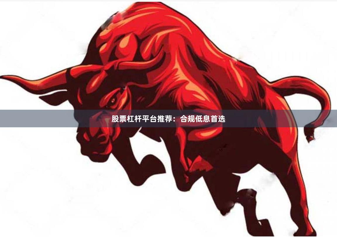 股票杠杆平台推荐：合规低息首选