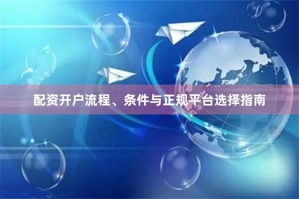 配资开户流程、条件与正规平台选择指南