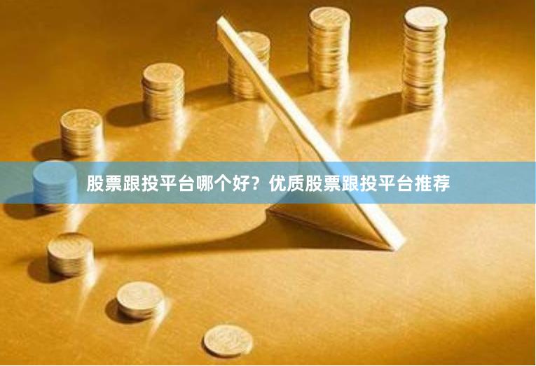 股票跟投平台哪个好？优质股票跟投平台推荐
