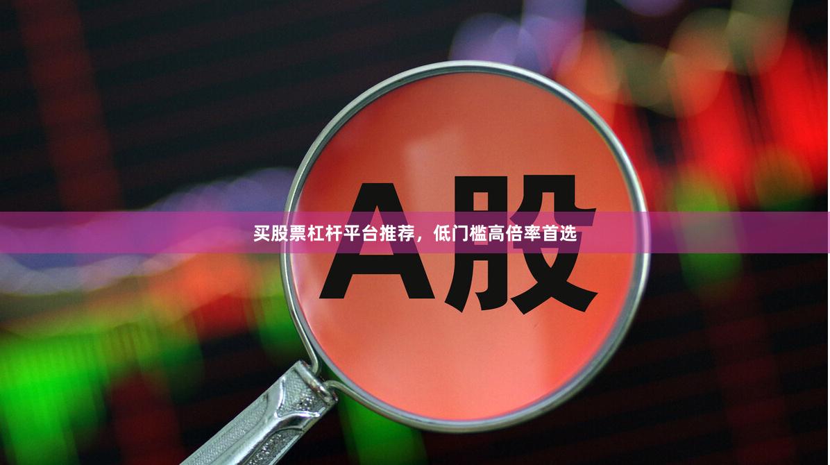 买股票杠杆平台推荐，低门槛高倍率首选