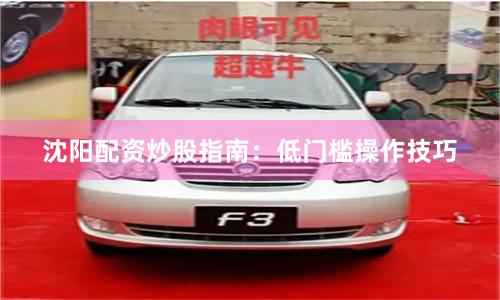 沈阳配资炒股指南:低门槛操作技巧