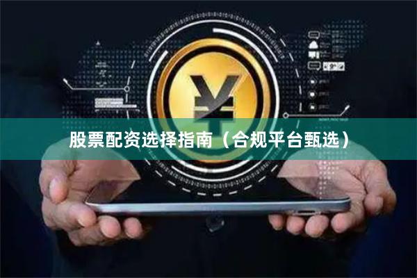 股票配资选择指南(合规平台甄选)