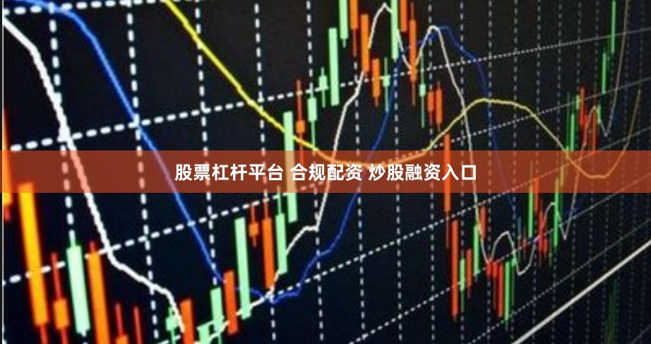 股票杠杆平台 合规配资 炒股融资入口