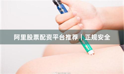 阿里股票配资平台推荐｜正规安全