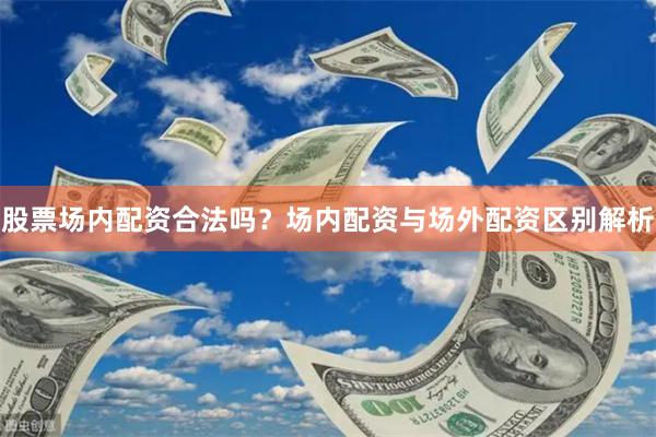 股票场内配资合法吗？场内配资与场外配资区别解析