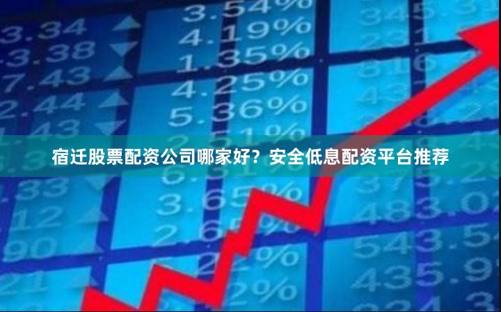 宿迁股票配资公司哪家好？安全低息配资平台推荐