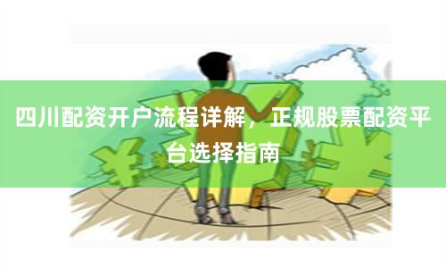 四川配资开户流程详解，正规股票配资平台选择指南