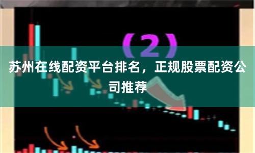 苏州在线配资平台排名，正规股票配资公司推荐