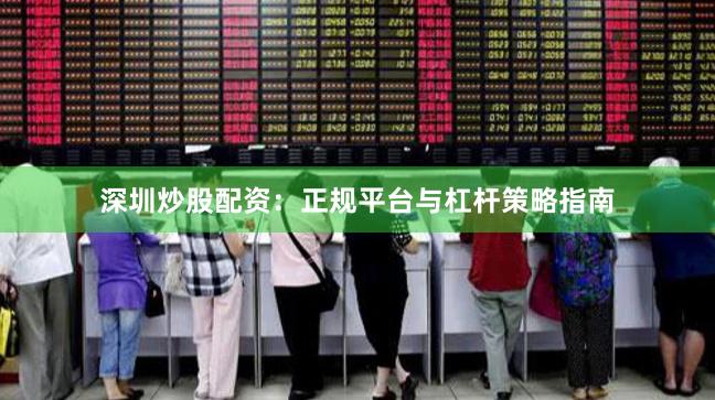 深圳炒股配资:正规平台与杠杆策略指南