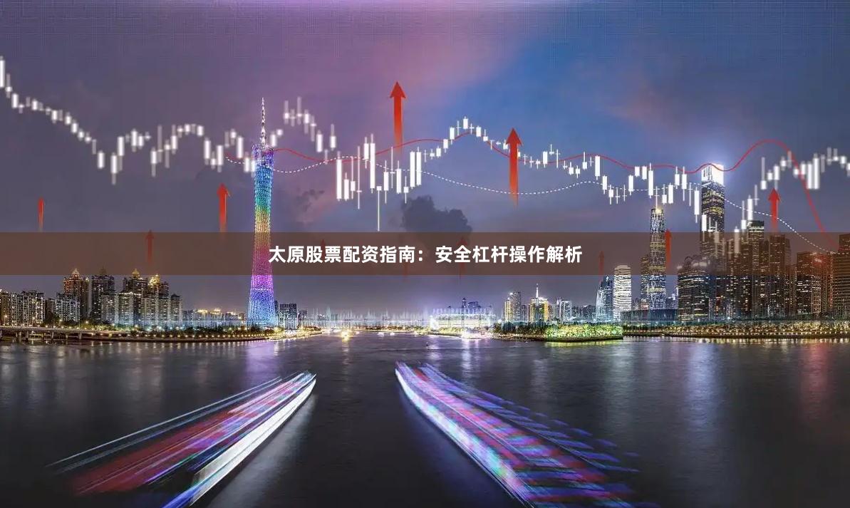 太原股票配资指南：安全杠杆操作解析
