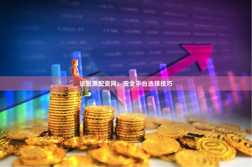 谈股票配资网:安全平台选择技巧