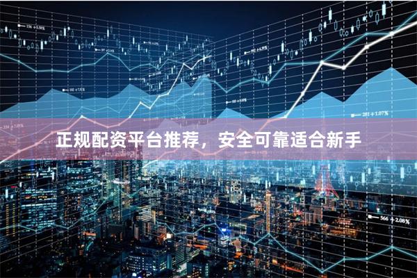 正规配资平台推荐，安全可靠适合新手