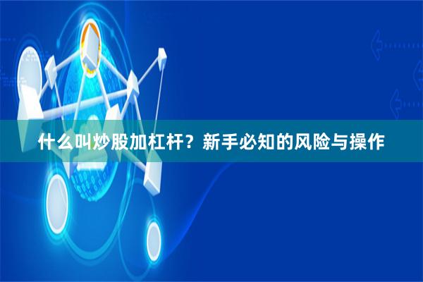 什么叫炒股加杠杆？新手必知的风险与操作