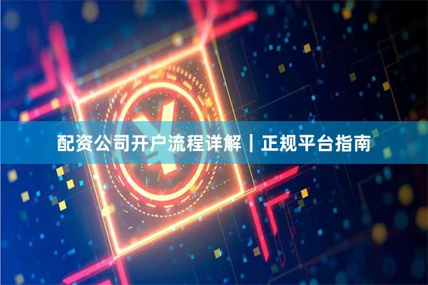 配资公司开户流程详解｜正规平台指南